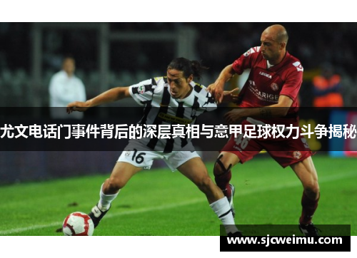 尤文电话门事件背后的深层真相与意甲足球权力斗争揭秘
