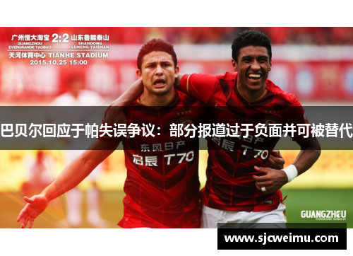 巴贝尔回应于帕失误争议：部分报道过于负面并可被替代