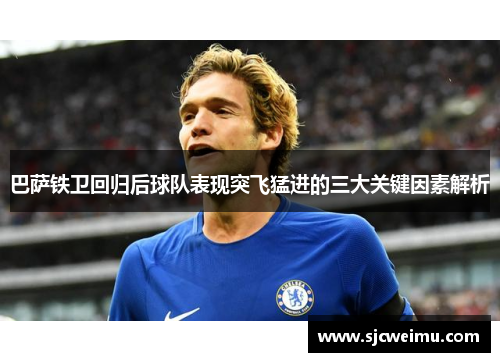 巴萨铁卫回归后球队表现突飞猛进的三大关键因素解析