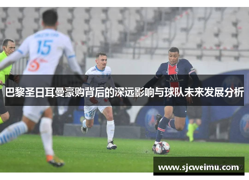 巴黎圣日耳曼豪购背后的深远影响与球队未来发展分析