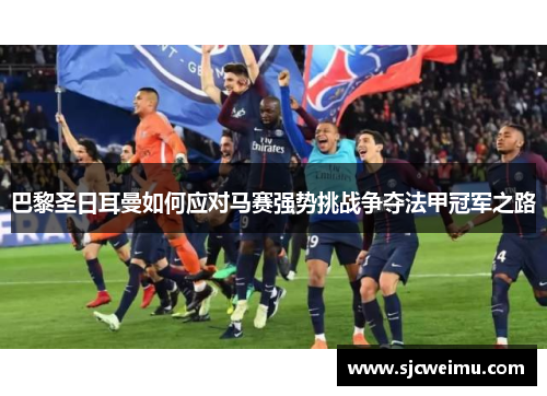 巴黎圣日耳曼如何应对马赛强势挑战争夺法甲冠军之路