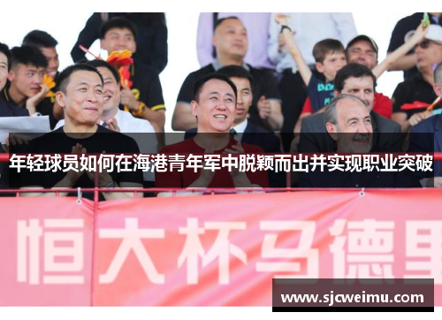 年轻球员如何在海港青年军中脱颖而出并实现职业突破