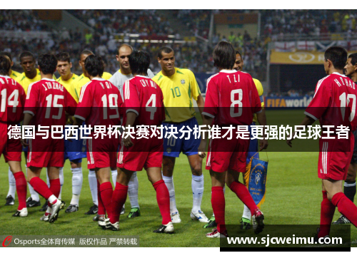 德国与巴西世界杯决赛对决分析谁才是更强的足球王者